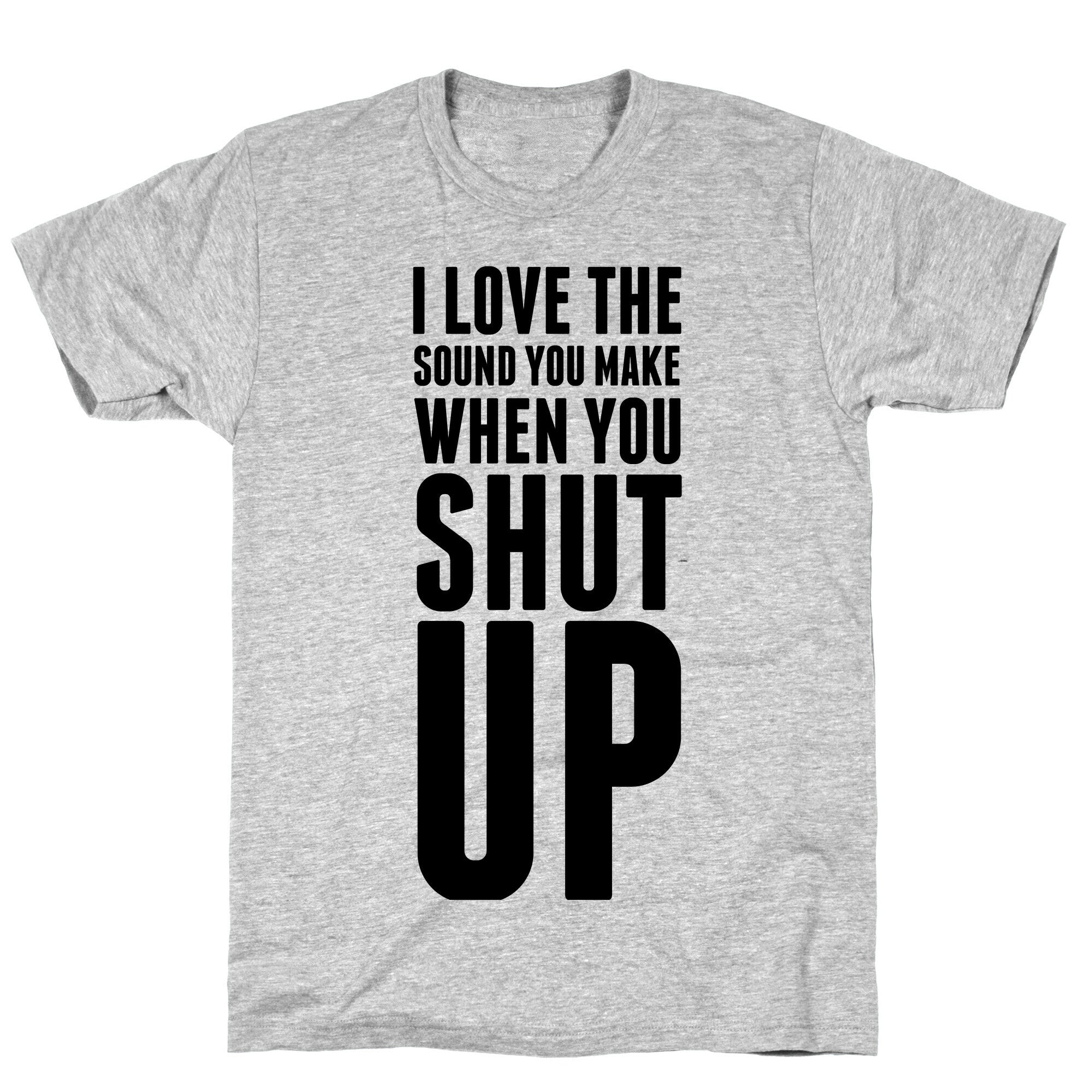 I Love the Sound You Make When You Shut Up T-Shirt